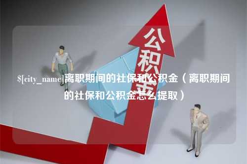 仙桃离职期间的社保和公积金（离职期间的社保和公积金怎么提取）