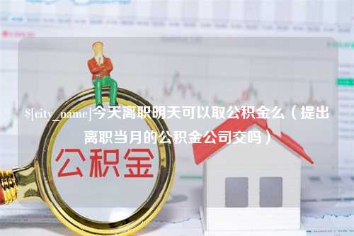 仙桃今天离职明天可以取公积金么（提出离职当月的公积金公司交吗）