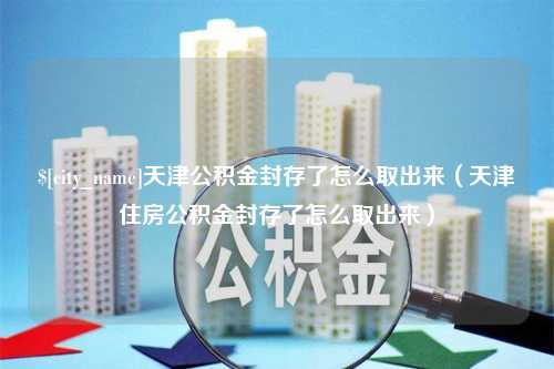 仙桃天津公积金封存了怎么取出来（天津住房公积金封存了怎么取出来）