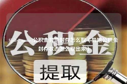 仙桃公积金异地封存怎么取（异地公积金封存状态怎么取出来）