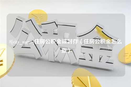 仙桃住房公积金被封存（住房公积金怎么查）